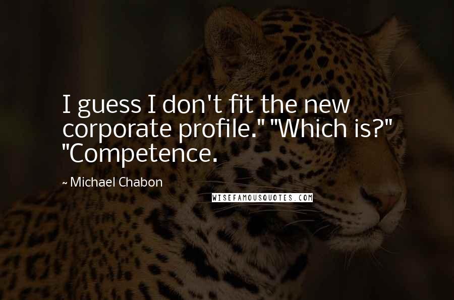 Michael Chabon Quotes: I guess I don't fit the new corporate profile." "Which is?" "Competence.