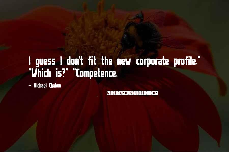 Michael Chabon Quotes: I guess I don't fit the new corporate profile." "Which is?" "Competence.