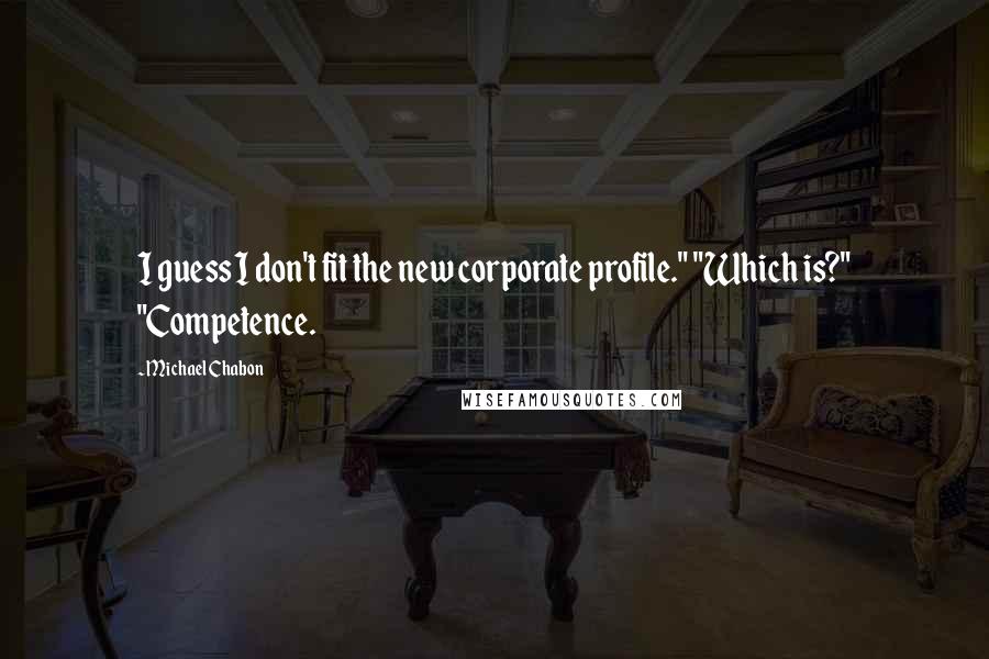 Michael Chabon Quotes: I guess I don't fit the new corporate profile." "Which is?" "Competence.