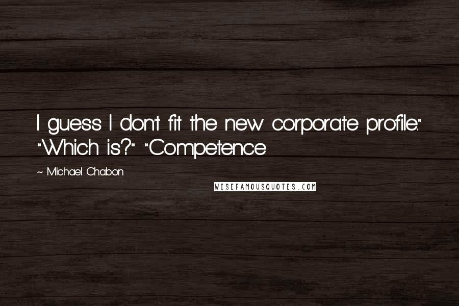 Michael Chabon Quotes: I guess I don't fit the new corporate profile." "Which is?" "Competence.