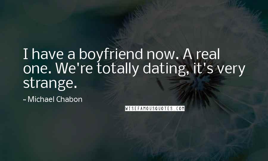 Michael Chabon Quotes: I have a boyfriend now. A real one. We're totally dating, it's very strange.