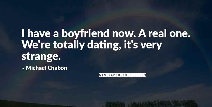 Michael Chabon Quotes: I have a boyfriend now. A real one. We're totally dating, it's very strange.