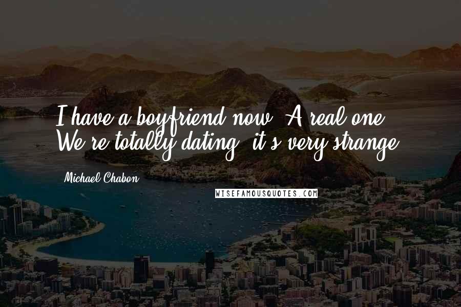 Michael Chabon Quotes: I have a boyfriend now. A real one. We're totally dating, it's very strange.