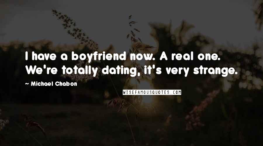 Michael Chabon Quotes: I have a boyfriend now. A real one. We're totally dating, it's very strange.