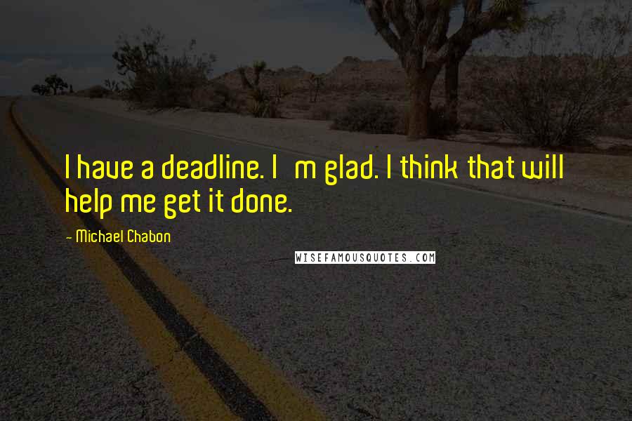 Michael Chabon Quotes: I have a deadline. I'm glad. I think that will help me get it done.