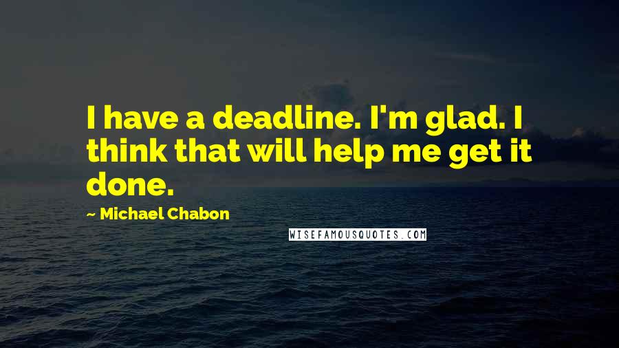 Michael Chabon Quotes: I have a deadline. I'm glad. I think that will help me get it done.