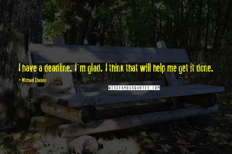 Michael Chabon Quotes: I have a deadline. I'm glad. I think that will help me get it done.