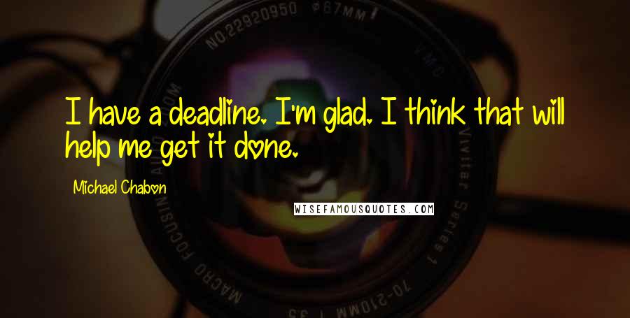 Michael Chabon Quotes: I have a deadline. I'm glad. I think that will help me get it done.