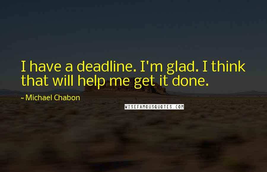 Michael Chabon Quotes: I have a deadline. I'm glad. I think that will help me get it done.