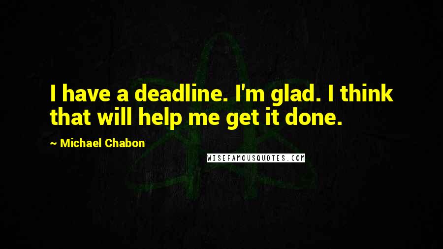 Michael Chabon Quotes: I have a deadline. I'm glad. I think that will help me get it done.