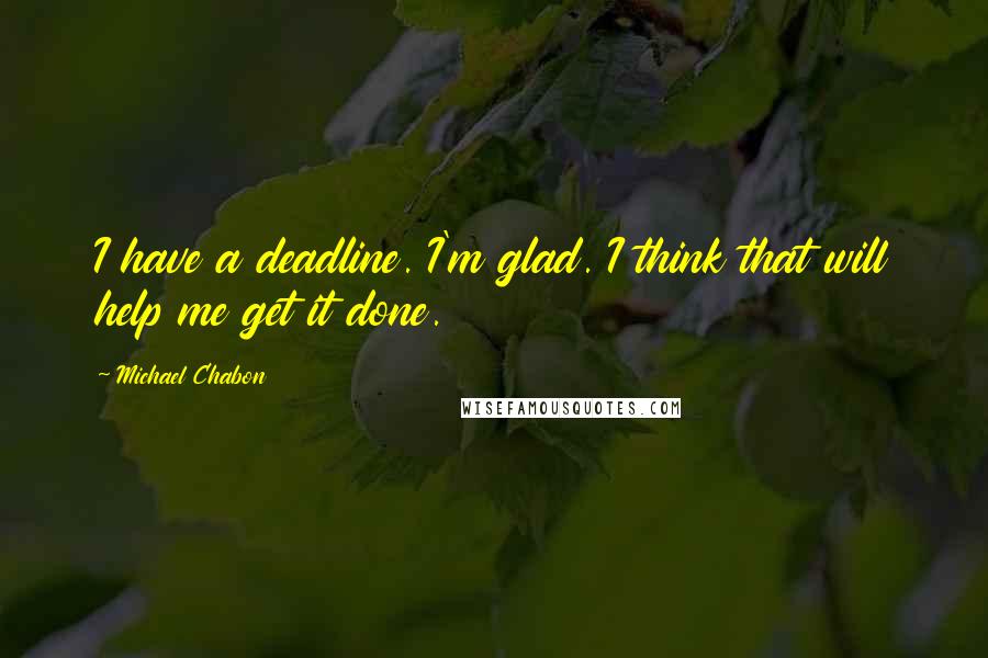 Michael Chabon Quotes: I have a deadline. I'm glad. I think that will help me get it done.