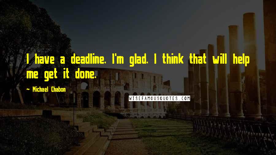 Michael Chabon Quotes: I have a deadline. I'm glad. I think that will help me get it done.