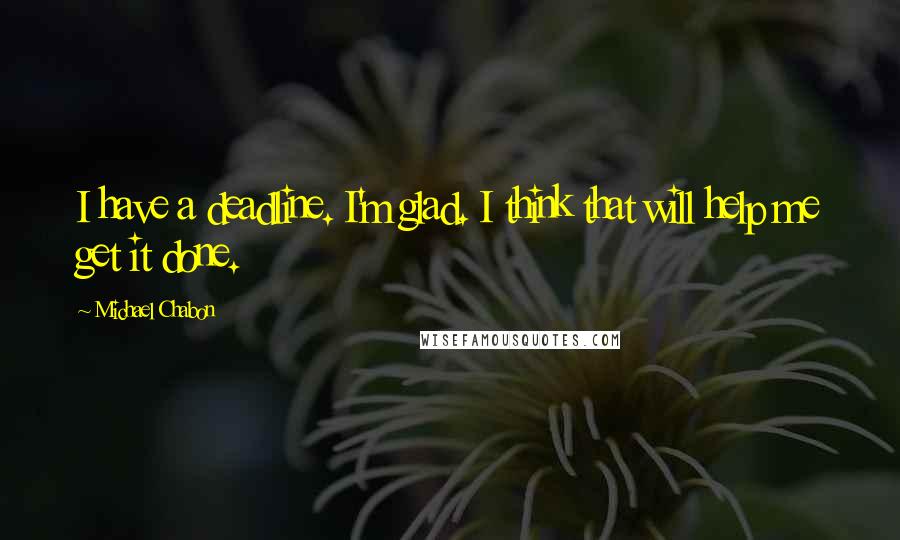 Michael Chabon Quotes: I have a deadline. I'm glad. I think that will help me get it done.