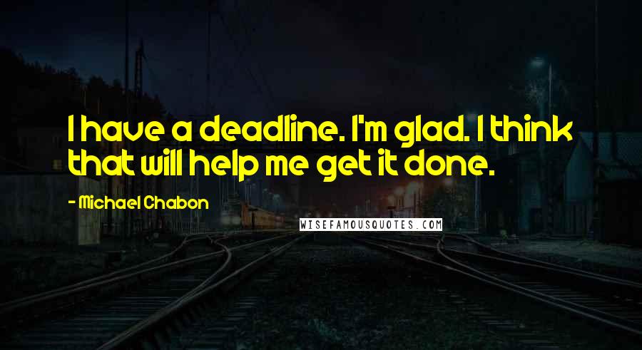 Michael Chabon Quotes: I have a deadline. I'm glad. I think that will help me get it done.