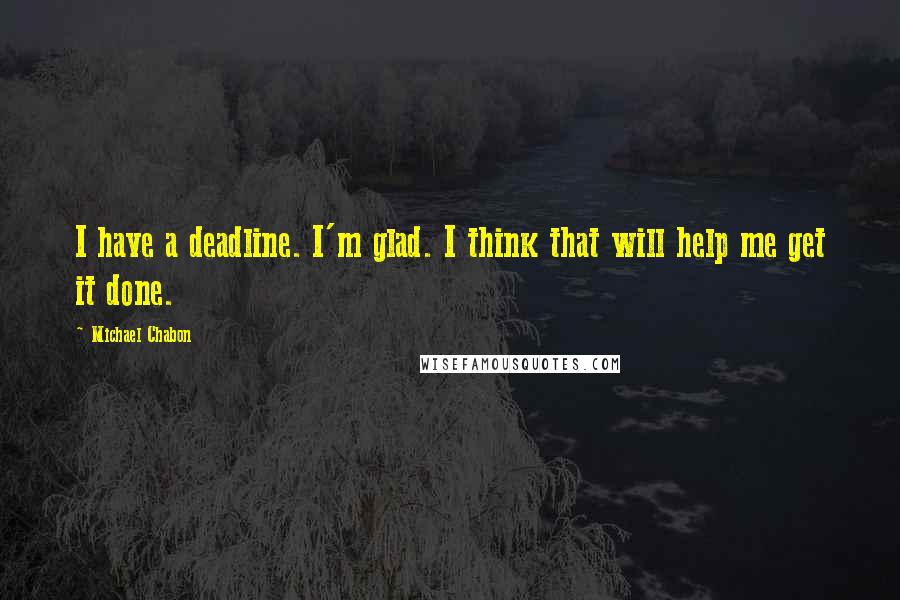 Michael Chabon Quotes: I have a deadline. I'm glad. I think that will help me get it done.