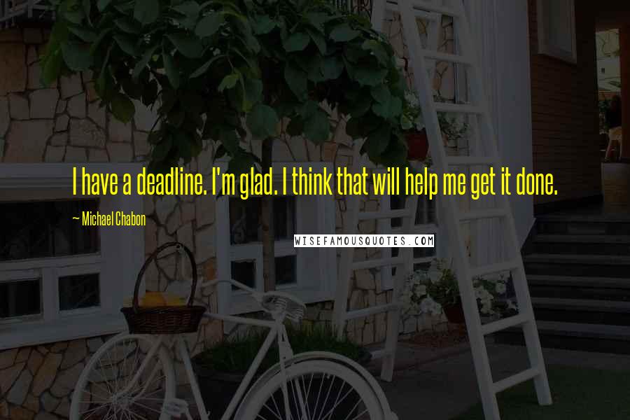 Michael Chabon Quotes: I have a deadline. I'm glad. I think that will help me get it done.