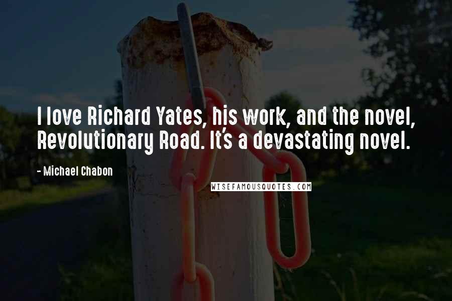 Michael Chabon Quotes: I love Richard Yates, his work, and the novel, Revolutionary Road. It's a devastating novel.