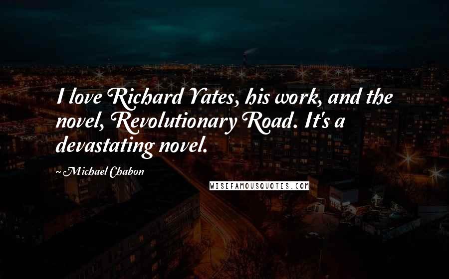 Michael Chabon Quotes: I love Richard Yates, his work, and the novel, Revolutionary Road. It's a devastating novel.