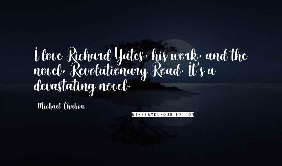 Michael Chabon Quotes: I love Richard Yates, his work, and the novel, Revolutionary Road. It's a devastating novel.