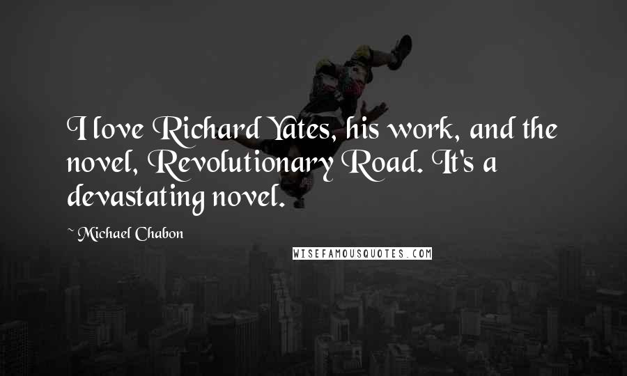 Michael Chabon Quotes: I love Richard Yates, his work, and the novel, Revolutionary Road. It's a devastating novel.