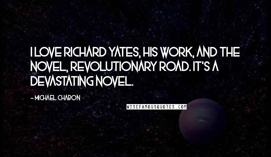 Michael Chabon Quotes: I love Richard Yates, his work, and the novel, Revolutionary Road. It's a devastating novel.