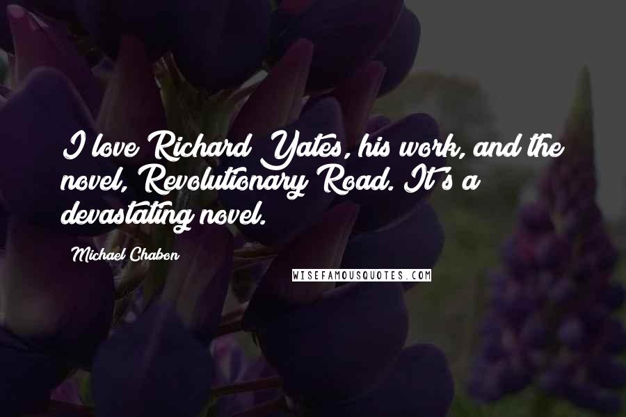 Michael Chabon Quotes: I love Richard Yates, his work, and the novel, Revolutionary Road. It's a devastating novel.