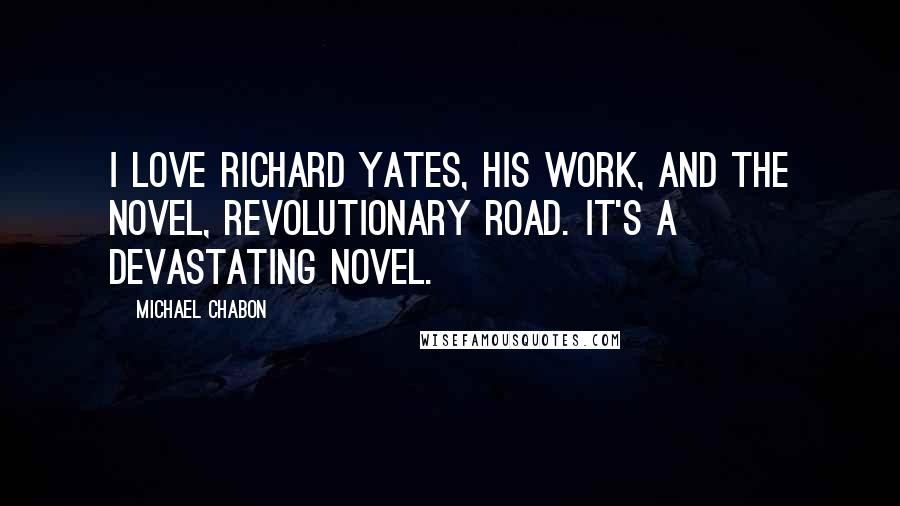 Michael Chabon Quotes: I love Richard Yates, his work, and the novel, Revolutionary Road. It's a devastating novel.