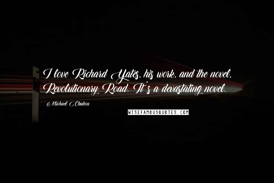 Michael Chabon Quotes: I love Richard Yates, his work, and the novel, Revolutionary Road. It's a devastating novel.