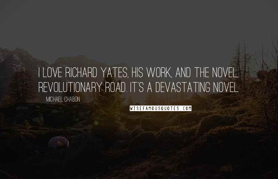 Michael Chabon Quotes: I love Richard Yates, his work, and the novel, Revolutionary Road. It's a devastating novel.