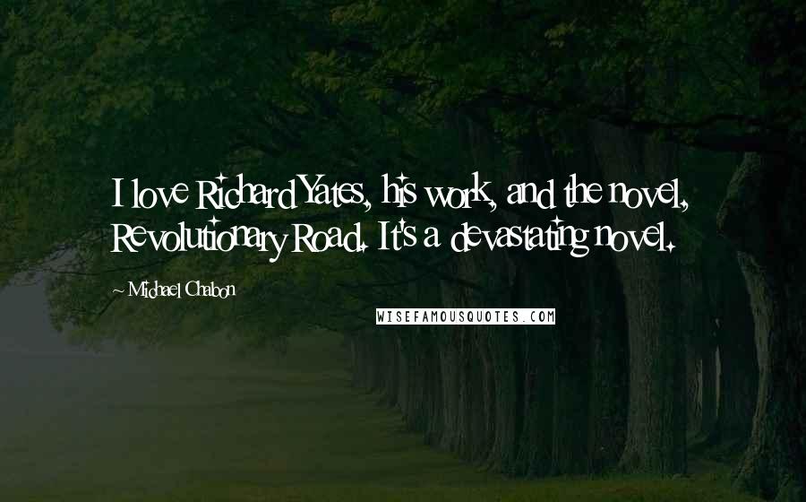 Michael Chabon Quotes: I love Richard Yates, his work, and the novel, Revolutionary Road. It's a devastating novel.