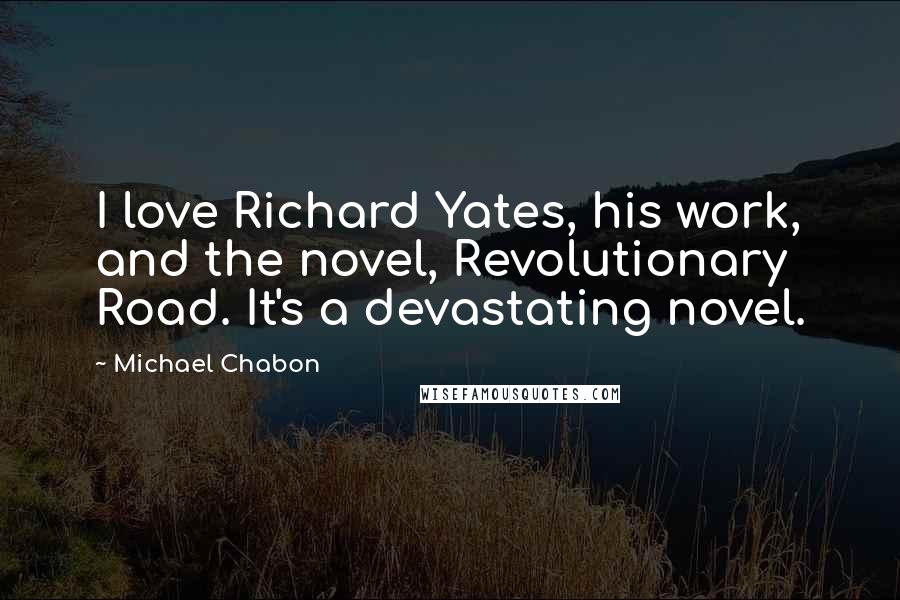 Michael Chabon Quotes: I love Richard Yates, his work, and the novel, Revolutionary Road. It's a devastating novel.