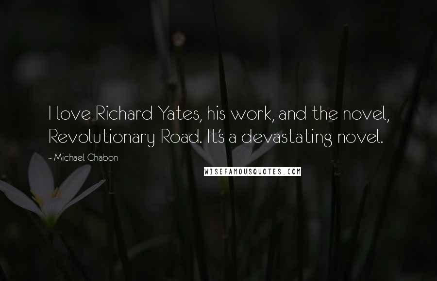 Michael Chabon Quotes: I love Richard Yates, his work, and the novel, Revolutionary Road. It's a devastating novel.