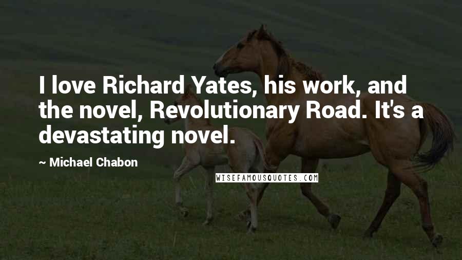 Michael Chabon Quotes: I love Richard Yates, his work, and the novel, Revolutionary Road. It's a devastating novel.