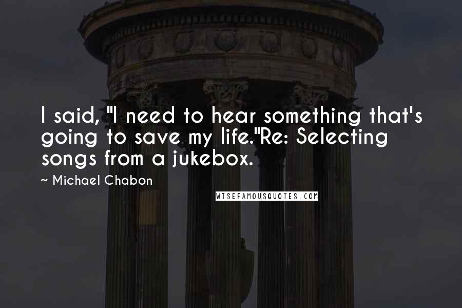 Michael Chabon Quotes: I said, "I need to hear something that's going to save my life."Re: Selecting songs from a jukebox.