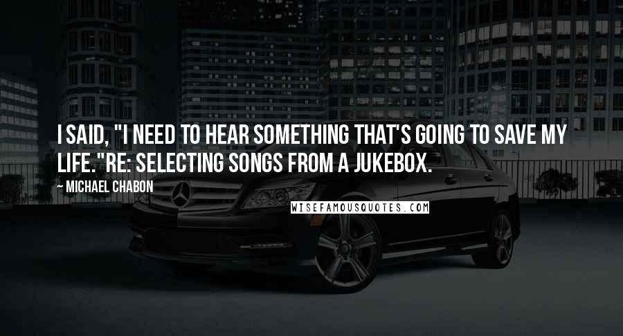 Michael Chabon Quotes: I said, "I need to hear something that's going to save my life."Re: Selecting songs from a jukebox.