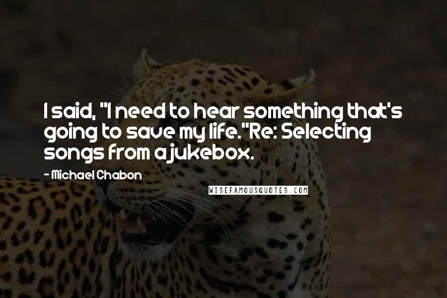 Michael Chabon Quotes: I said, "I need to hear something that's going to save my life."Re: Selecting songs from a jukebox.