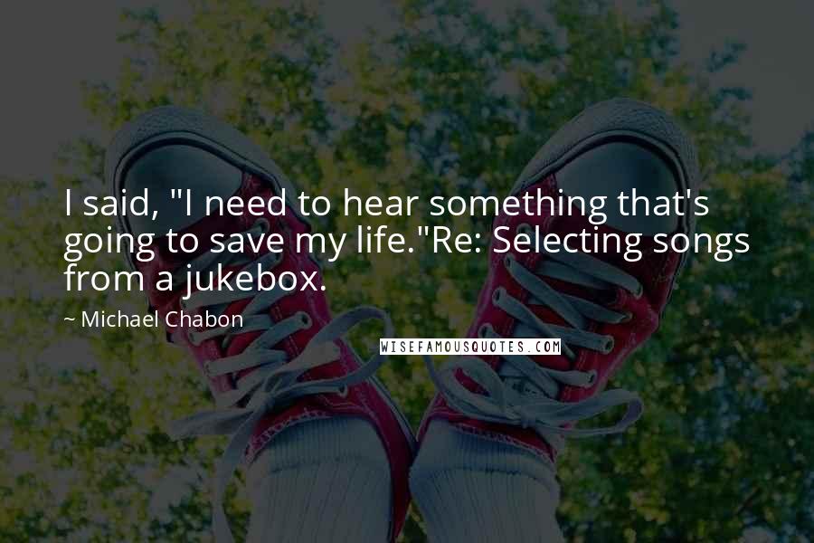 Michael Chabon Quotes: I said, "I need to hear something that's going to save my life."Re: Selecting songs from a jukebox.