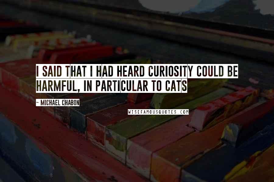 Michael Chabon Quotes: I said that I had heard curiosity could be harmful, in particular to cats