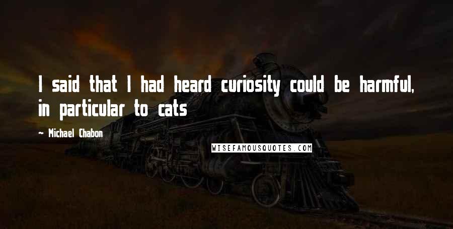 Michael Chabon Quotes: I said that I had heard curiosity could be harmful, in particular to cats