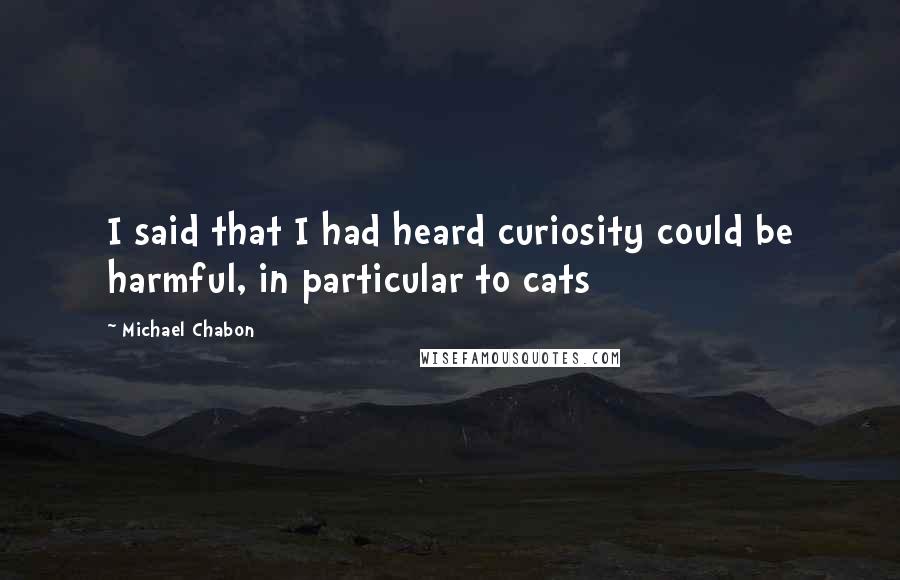 Michael Chabon Quotes: I said that I had heard curiosity could be harmful, in particular to cats