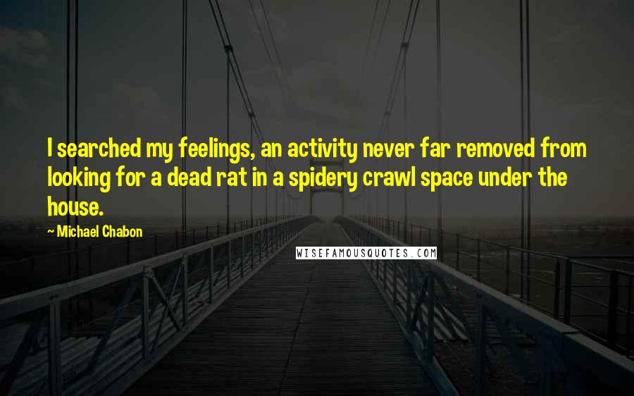 Michael Chabon Quotes: I searched my feelings, an activity never far removed from looking for a dead rat in a spidery crawl space under the house.