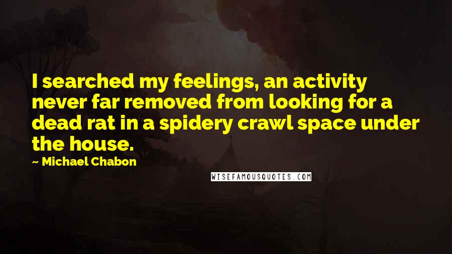 Michael Chabon Quotes: I searched my feelings, an activity never far removed from looking for a dead rat in a spidery crawl space under the house.