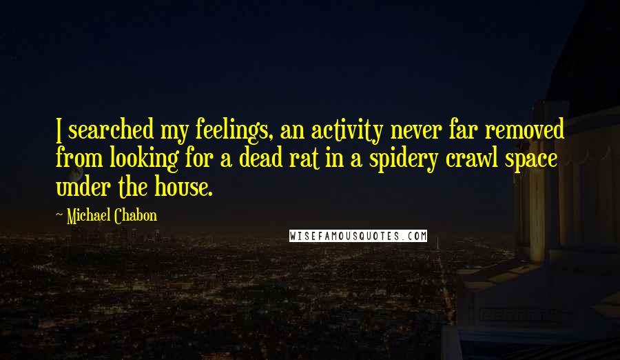 Michael Chabon Quotes: I searched my feelings, an activity never far removed from looking for a dead rat in a spidery crawl space under the house.