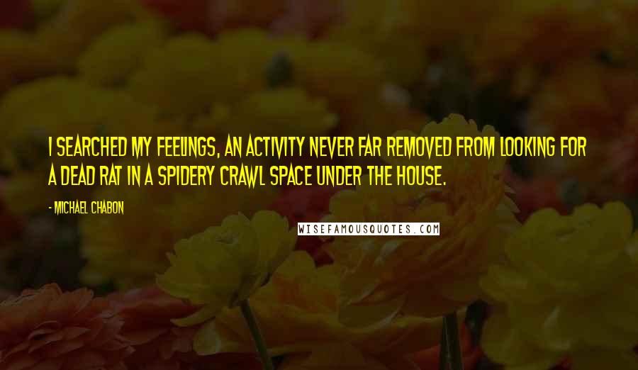 Michael Chabon Quotes: I searched my feelings, an activity never far removed from looking for a dead rat in a spidery crawl space under the house.