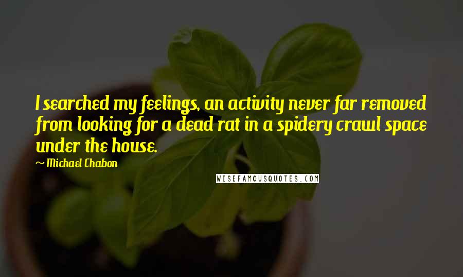 Michael Chabon Quotes: I searched my feelings, an activity never far removed from looking for a dead rat in a spidery crawl space under the house.
