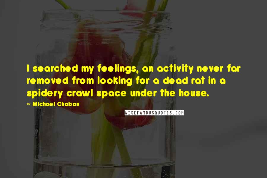 Michael Chabon Quotes: I searched my feelings, an activity never far removed from looking for a dead rat in a spidery crawl space under the house.