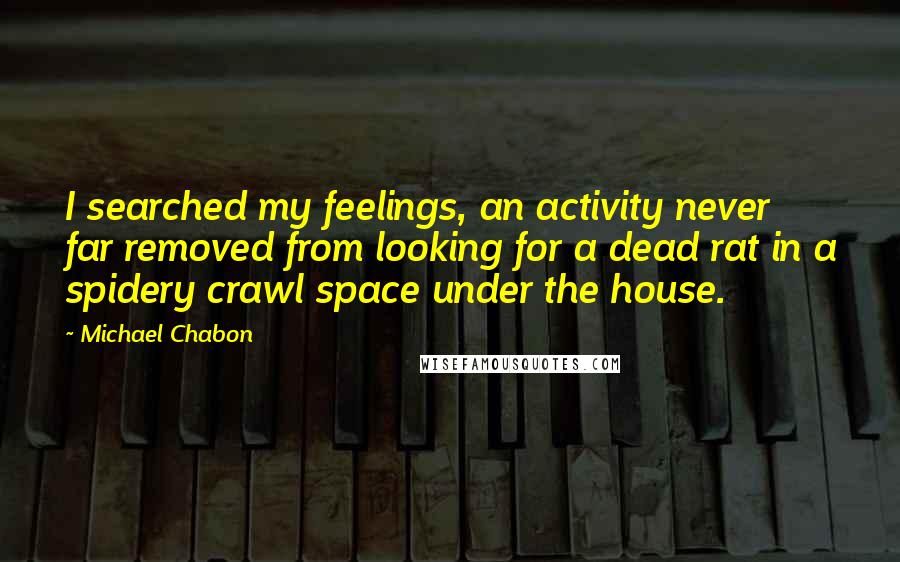 Michael Chabon Quotes: I searched my feelings, an activity never far removed from looking for a dead rat in a spidery crawl space under the house.