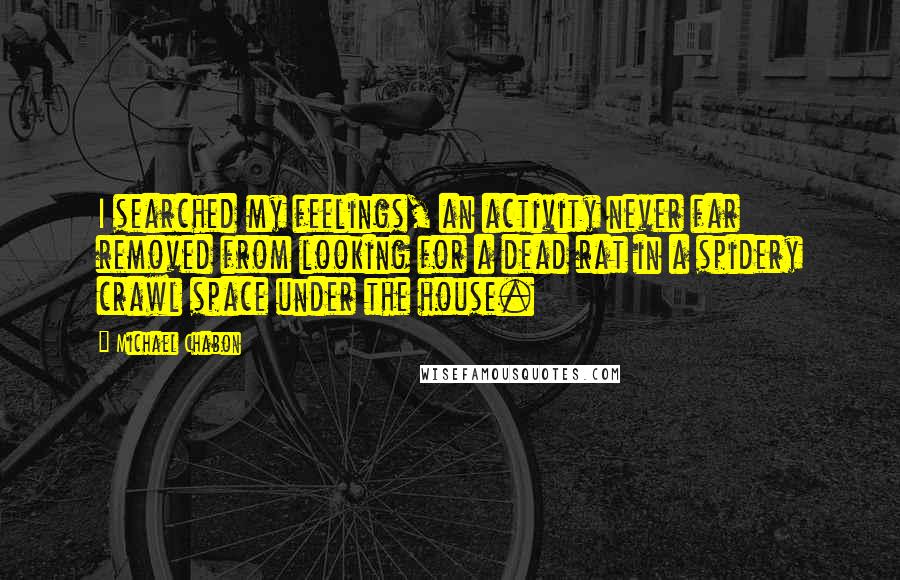 Michael Chabon Quotes: I searched my feelings, an activity never far removed from looking for a dead rat in a spidery crawl space under the house.