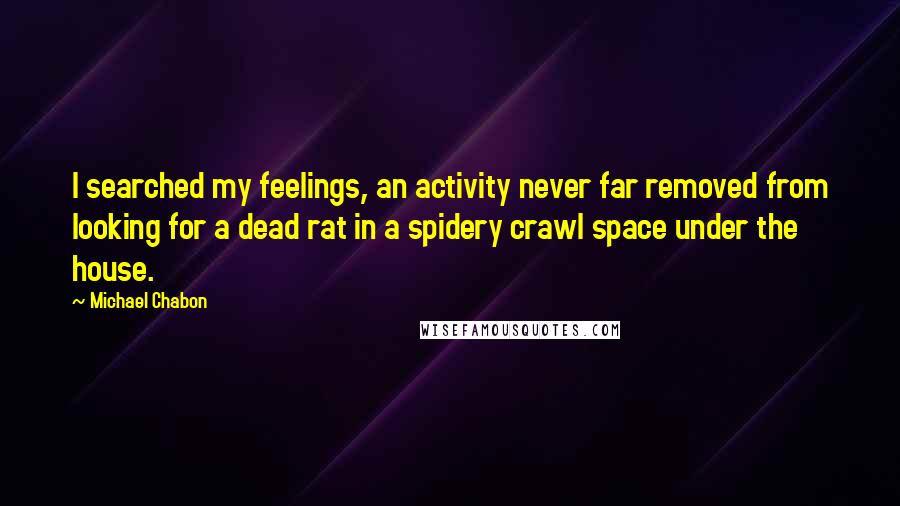 Michael Chabon Quotes: I searched my feelings, an activity never far removed from looking for a dead rat in a spidery crawl space under the house.