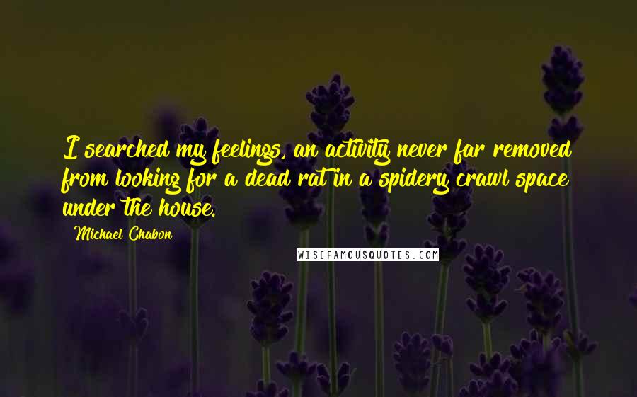 Michael Chabon Quotes: I searched my feelings, an activity never far removed from looking for a dead rat in a spidery crawl space under the house.